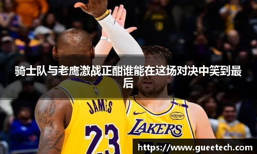 骑士队与老鹰激战正酣谁能在这场对决中笑到最后