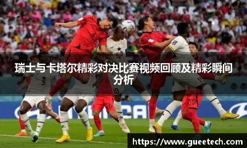 瑞士与卡塔尔精彩对决比赛视频回顾及精彩瞬间分析